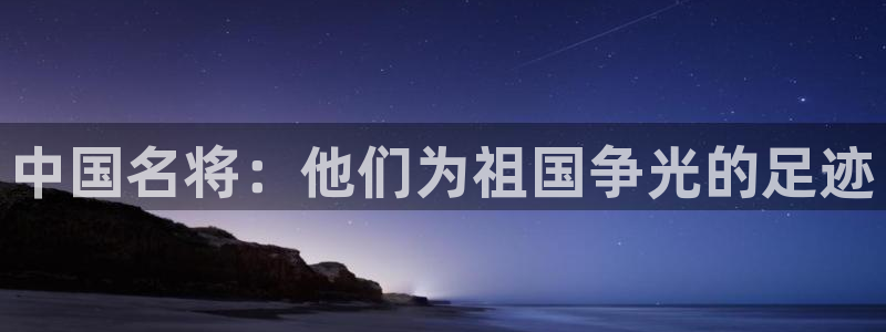欧亿体育官方正版app集团：中国名将：他们为祖国争光