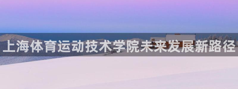 oety欧亿体育官网下载平台注册：上海体育运动技术学院未来发