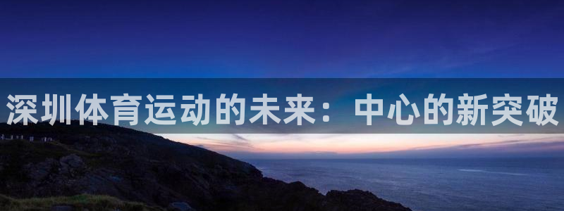 oety欧亿体育官网下载平台注册要钱吗：深圳体育运动