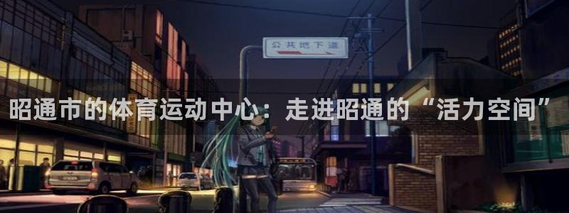 oety欧亿体育官网下载：昭通市的体育运动中心：走进昭通的“