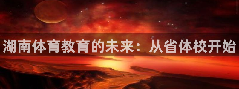 oety欧亿体育官网下载注册：湖南体育教育的未来：从省体校开