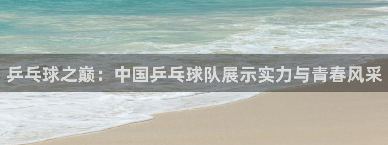 搜球吧 直播：乒乓球之巅：中国乒乓球队展示实力与青春风采